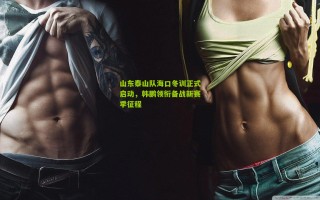 山东泰山队海口冬训正式启动，韩鹏领衔备战新赛季征程