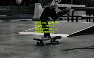 体育狂热日，央视直播大连英博U21对决申花，网络呈现NBA盛宴，上海海港亚冠征程启幕