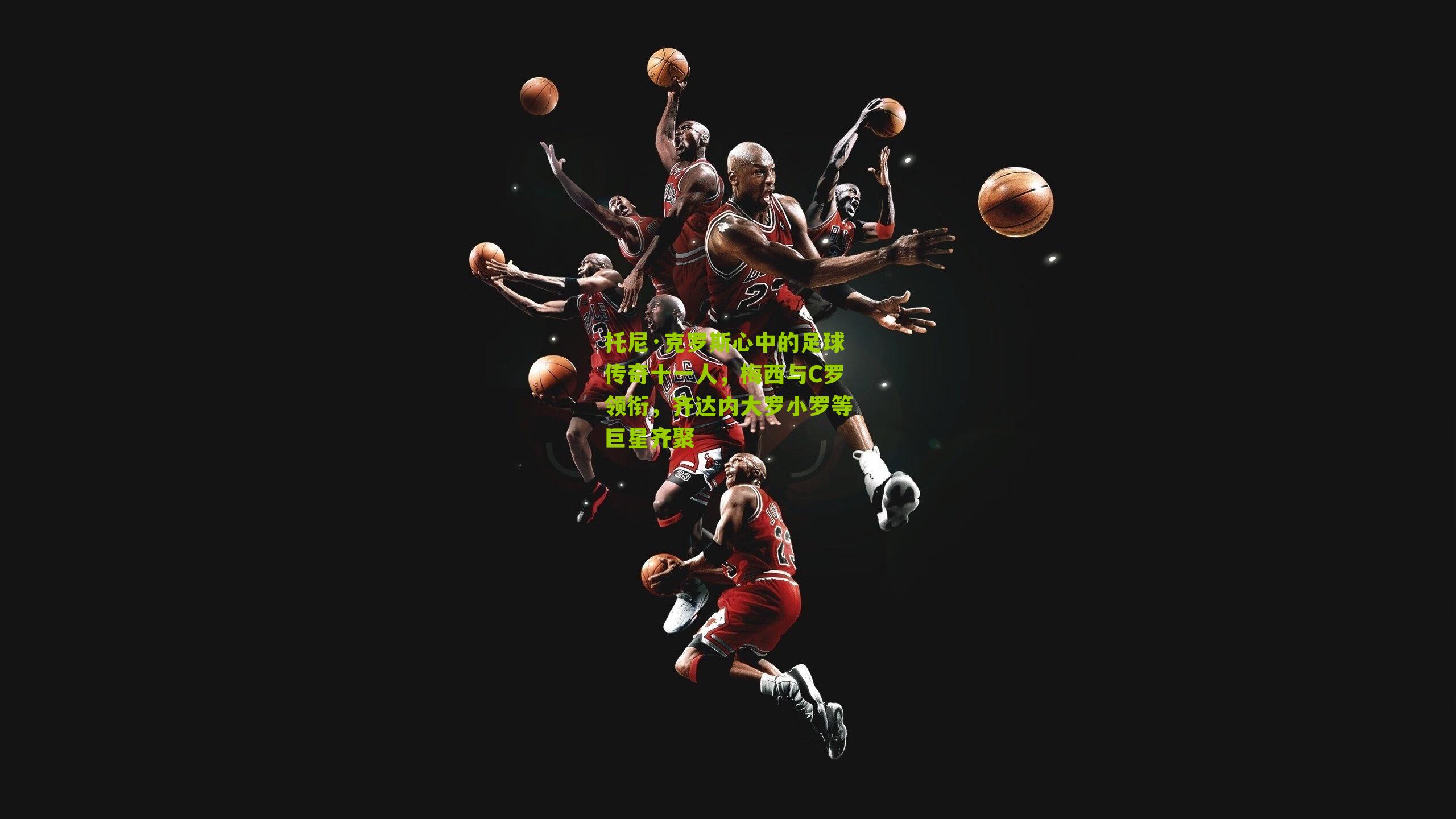 托尼·克罗斯心中的足球传奇十一人,梅西与C罗领衔,齐达内大罗小罗等巨星齐聚-第3张图片-开云官网首页-足球篮球直播平台 托尼·克罗斯心中的足球传奇十一人,梅西与C罗领衔,齐达内大罗小罗等巨星齐聚-第3张图片-开云官网首页-足球篮球直播平台